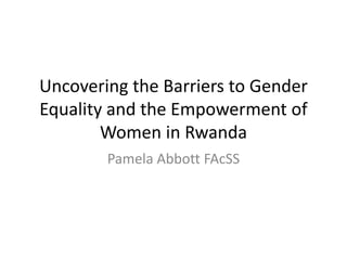 Uncovering the Barriers to Gender
Equality and the Empowerment of
Women in Rwanda
Pamela Abbott FAcSS
 