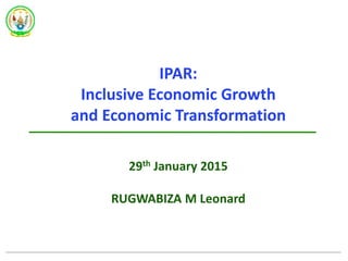 IPAR:
Inclusive Economic Growth
and Economic Transformation
29th January 2015
RUGWABIZA M Leonard
 