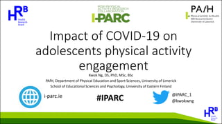 Impact of COVID-19 on
adolescents physical activity
engagement
Kwok Ng, DS, PhD, MSc, BSc
PAfH, Department of Physical Education and Sport Sciences, University of Limerick
School of Educational Sciences and Psychology, University of Eastern Finland
i-parc.ie @IPARC_1
@kwokwng
#IPARC
 