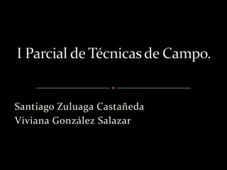 I Parcial de Técnicas de Campo. Santiago Zuluaga Castañeda Viviana González Salazar 