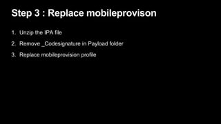 Step 3 : Replace mobileprovison
1. Unzip the IPA file
2. Remove _Codesignature in Payload folder
3. Replace mobileprovisio...