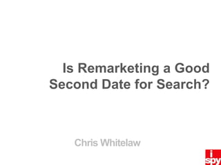 Is Remarketing a Good Second Date for Search?  Chris Whitelaw 
