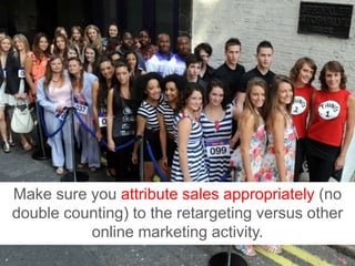 Make sure you attribute sales appropriately (no double counting) to the retargeting versus other online marketing activity.