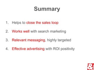 SummaryHelps to close the sales loopWorks well with search marketingRelevant messaging, highly targetedEffective advertising with ROI positivity