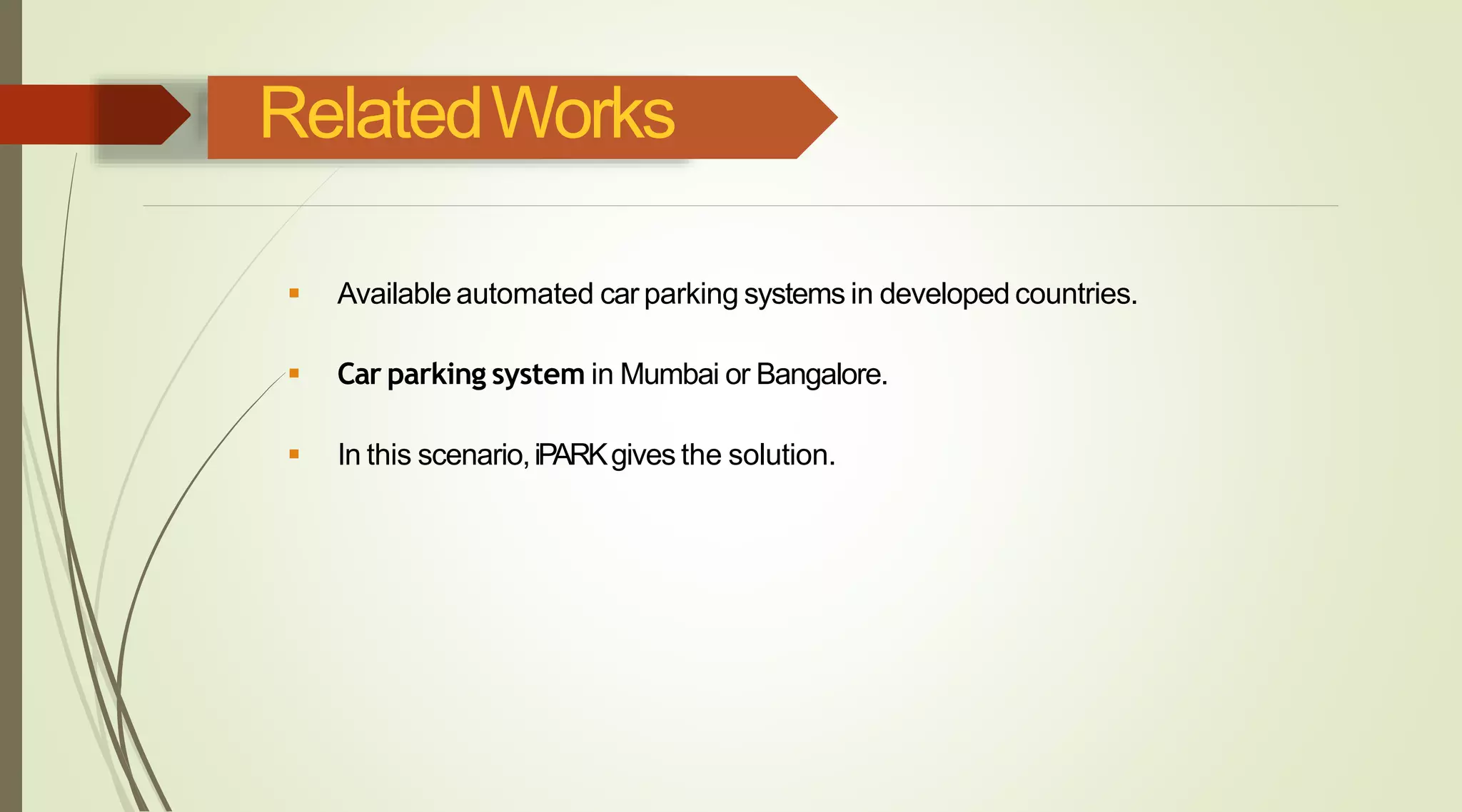 RelatedWorks
 Availableautomated car parking systems in developed countries.
 Car parking system in Mumbai or Bangalore.
 In this scenario,iPARKgives the solution.
 