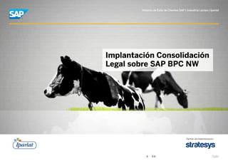 Historia de Éxito de Clientes SAP | Industria Láctea | Iparlat




Implantación Consolidación
Legal sobre SAP BPC NW




                                            Partner de implementación




                                                                   Salir
 