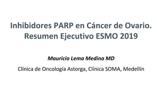 Inhibidores PARP en Cáncer de Ovario.
Resumen Ejecutivo ESMO 2019
Mauricio Lema Medina MD
Clínica de Oncología Astorga, Clínica SOMA, Medellín
 