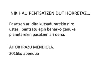 NIK HAU PENTSATZEN DUT HORRETAZ…
Pasatzen ari dira kutsadurarekin nire
ustez, pentsatu egin beharko genuke
planetarekin pasatzen ari dena.
AITOR IRAZU MENDIOLA.
2016ko abendua
 