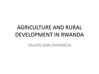 AGRICULTURE AND RURAL
DEVELOPMENT IN RWANDA
VALENS MWUMVANEZA
 