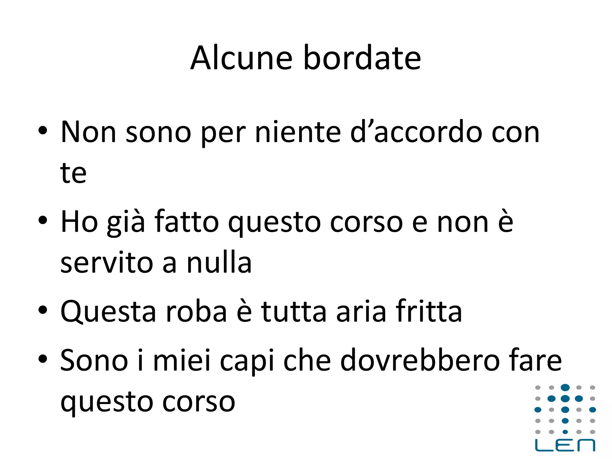 Alcune bordate
• Non sono per niente d’accordo con
te
• Ho già fatto questo corso e non è
servito a nulla
• Questa roba è tutta aria fritta
• Sono i miei capi che dovrebbero fare
questo corso
 