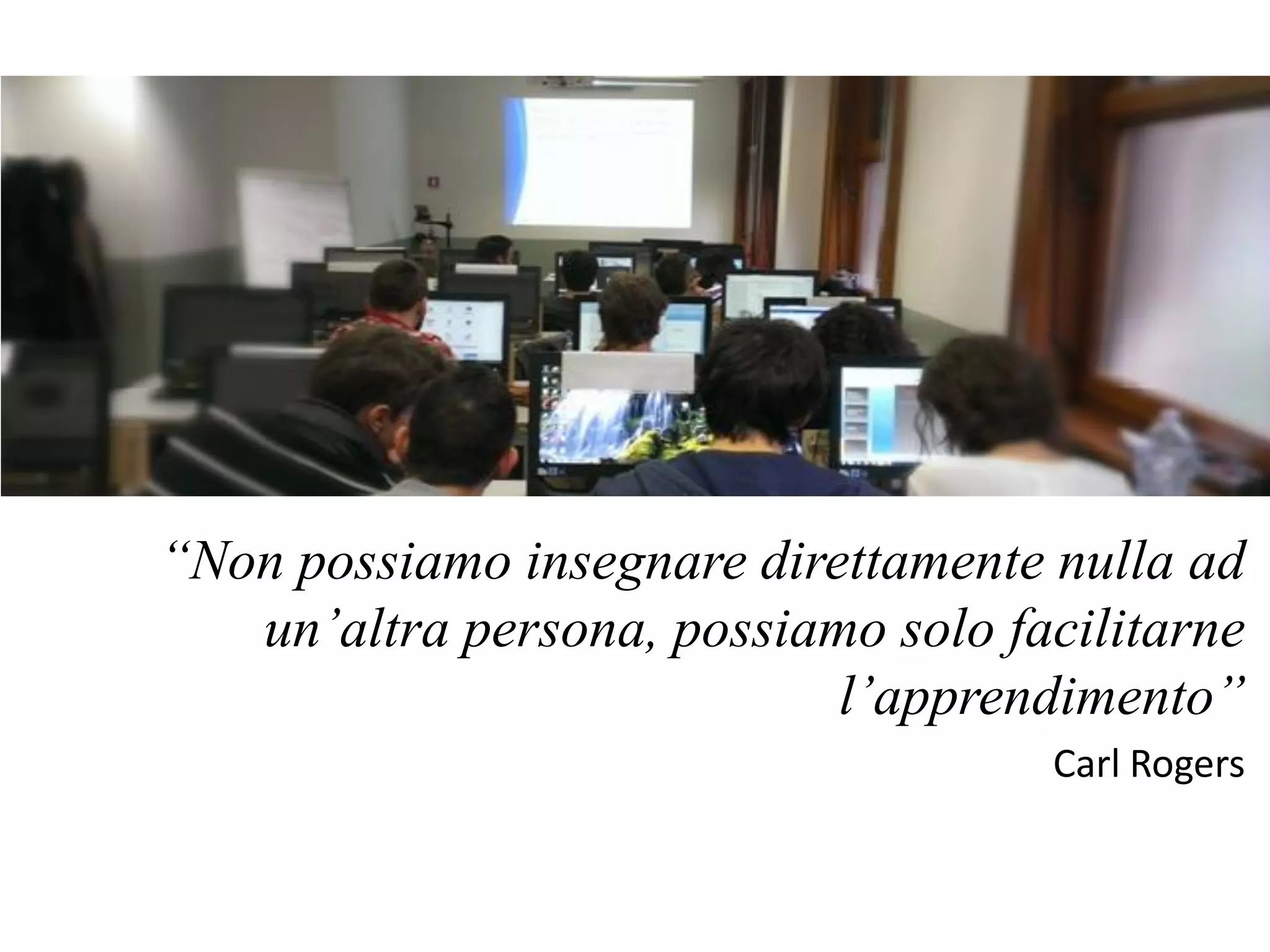 “Non possiamo insegnare direttamente nulla ad
un’altra persona, possiamo solo facilitarne
l’apprendimento”
Carl Rogers
 