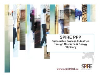 www.spire2030.euwww.spire2030.eu
SPIRE PPP
Sustainable Process Industries
through Resource & Energy
Efficiency
 