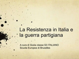 La Resistenza in Italia e
la guerra partigiana
A cura di Giulia classe S3 ITALIANO
Scuola Europea di Bruxelles
 