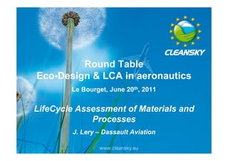 Round Table
Eco-Design & LCA in aeronautics
        Le Bourget, June 20th, 2011


LifeCycle Assessment of Materials and
             Processes
        J. Lery – Dassault Aviation
 