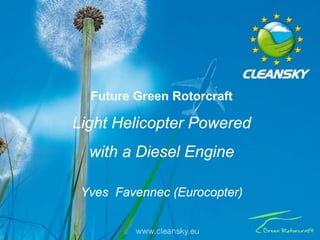 Future Green Rotorcraft

                                                      Light Helicopter Powered
                                                             with a Diesel Engine
© 2011 – all rights reserved




                                                          Yves Favennec (Eurocopter)
                                                                                                     1
                                                                                                     1

                               Clean Sky –Round table “Future Green Rotorcraft », IPAS 23 Jun 2011
 