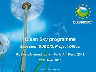 Clean Sky programme
                        Sébastien DUBOIS, Project Officer

                   Rotorcraft round table – Paris Air Show 2011
                                                           22nd June 2011
                                                                            1
                                                                            1

Paris Air Show – Rotorcraft round table – 23rd June 2011
 