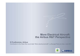 More Electrical Aircraft:
                                           the Airbus R&T Perspective
S Prudhomme, Airbus
Contribution to the Clean Sky round table "More electrical aircraft", Le Bourget Paris air show, June 2011
 
