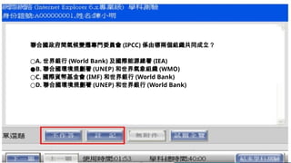 聯合國政府間氣候變遷專門委員會 (IPCC) 係由哪兩個組織共同成立？
○A. 世界銀行 (World Bank) 及國際能源總署 (IEA)
●B. 聯合國環境規劃署 (UNEP) 和世界氣象組織 (WMO)
○C. 國際貨幣基金會 (IMF) 和世界銀行 (World Bank)
○D. 聯合國環境規劃署 (UNEP) 和世界銀行 (World Bank)
 