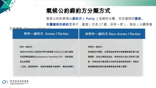 氣候公約締約方分類方式
氣候公約的參與以締約方（ Party ）為締約主體，而非僅限於國家。
非屬國家的締約方例子：歐盟（代表 27 國，但有一席）、教廷（以觀察員
方式參與 Observer State ）
 