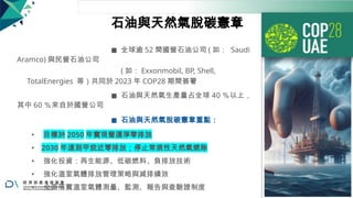 石油與天然氣脫碳憲章
◼ 全球逾 52 間國營石油公司 ( 如： Saudi
Aramco) 與民營石油公司
( 如： Exxonmobil, BP, Shell,
TotalEnergies 等）共同於 2023 年 COP28 期間簽署
◼ 石油與天然氣生產量占全球 40 ％以上，
其中 60 ％來自於國營公司
◼ 石油與天然氣脫碳憲章重點：
• 目標於 2050 年實現營運淨零排放
• 2030 年達到甲烷近零排放；停止常規性天然氣燃除
• 強化投資：再生能源、低碳燃料、負排放技術
• 強化溫室氣體排放管理策略與減排績效
• 全面落實溫室氣體測量、監測、報告與查驗證制度 65
 