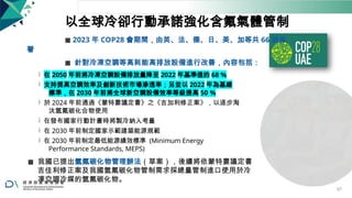 以全球冷卻行動承諾強化含氟氣體管制
◼ 2023 年 COP28 會期間，由英、法、德、日、美、加等共 66 國簽
署
◼ 針對冷凍空調等高耗能高排放設備進行改善，內容包括：
 在 2050 年前將冷凍空調設備排放量降至 2022 年基準值的 68 %
 支持提高空調效率及創新技術市場滲透率；另並以 2022 年為基線
標準，在 2030 年前將全球新空調設備效率等級提高 50 %
 於 2024 年前通過《蒙特婁議定書》之《吉加利修正案》，以逐步淘
汰氫氟碳化合物使用
 在發布國家行動計畫時將製冷納入考量
 在 2030 年前制定國家示範建築能源規範
 在 2030 年前制定最低能源績效標準 (Minimum Energy
Performance Standards, MEPS)
◼ 我國已提出氫氟碳化物管理辦法（草案），後續將依蒙特婁議定書
吉佳利修正案及我國氫氟碳化物管制需求採總量管制進口使用於冷
凍空調冷媒的氫氟碳化物。
67
 