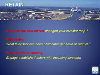RETAIN
How has the new arrival changed your investor map ?
After Sales
What later services does newcomer generate or require ?
Potential for clustering
Engage established actors with incoming investors
 