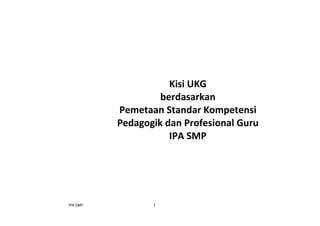 IPA SMP 1
Kisi UKG
berdasarkan
Pemetaan Standar Kompetensi
Pedagogik dan Profesional Guru
IPA SMP
 