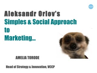 Aleksandr Orlov’s  Simples & Social Approach to  Marketing… AMELIA TORODE Head of Strategy & Innovation, VCCP 