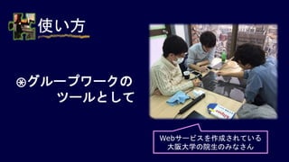 使い方
③グループワークの
ツールとして
Webサービスを作成されている
大阪大学の院生のみなさん
 
