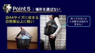 Point５：場所を選ばない
◎A4サイズに収まる
◎想像以上に軽い
持ってみないと
この軽さは伝わり
ません！
 