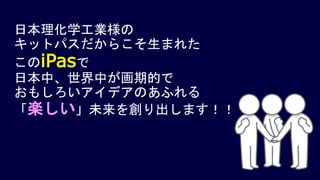 日本理化学工業様の
キットパスだからこそ生まれた
このiPasで
日本中、世界中が画期的で
おもしろいアイデアのあふれる
「楽しい」未来を創り出します！！
 