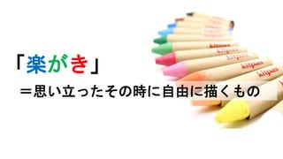「楽がき」
＝思い立ったその時に自由に描くもの
 