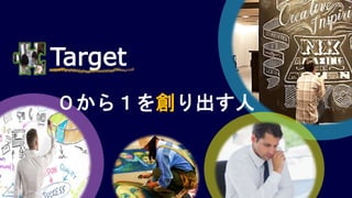 Target
０から１を創り出す人
 