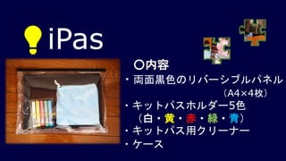 ○内容
・両面黒色のリバーシブルパネル
（A4×4枚）
・キットパスホルダー5色
（白・黄・赤・緑・青）
・キットパス用クリーナー
・ケース
💡iPas
 