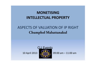 MONETISING
INTELLECTUAL PROPERTY
ASPECTS OF VALUATION OF IP RIGHT
Chumphol Mahattanakul
CLJ Events
10 April 2013 09:00 am – 11:00 am
 
