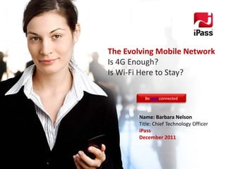 The Evolving Mobile Network
Is 4G Enough?
Is Wi‐Fi Here to Stay?

         Be well connected



       Name: Barbara Nelson
       Title: Chief Technology Officer
       iPass
       December 2011
 