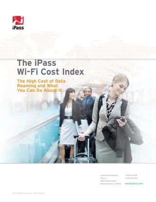 The iPass
Wi-Fi Cost Index
The High Cost of Data
Roaming and What
You Can Do About It

Corporate Headquarters

+1 650-232-4100

iPass Inc.

+1 650-232-4111 fx

3800 Bridge Parkway
Redwood Shores, CA 94065

The iPass Wi-Fi Cost Index ©2013 iPass Inc.

www.ipass.com

 