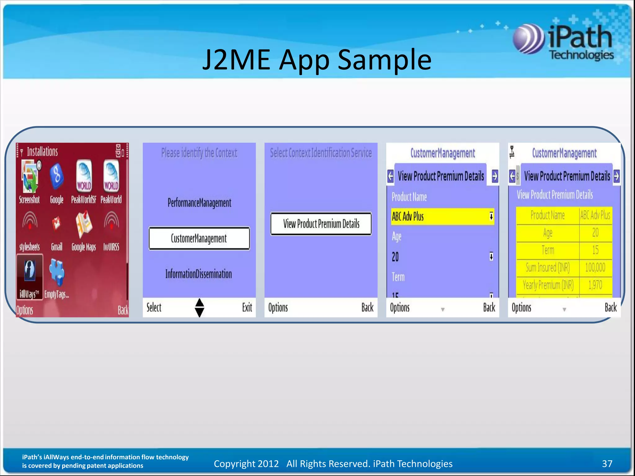 J2ME App Sample




iPath’s iAllWays end-to-end information flow technology
is covered by pending patent applications                 Copyright 2012 All Rights Reserved. iPath Technologies   37
 