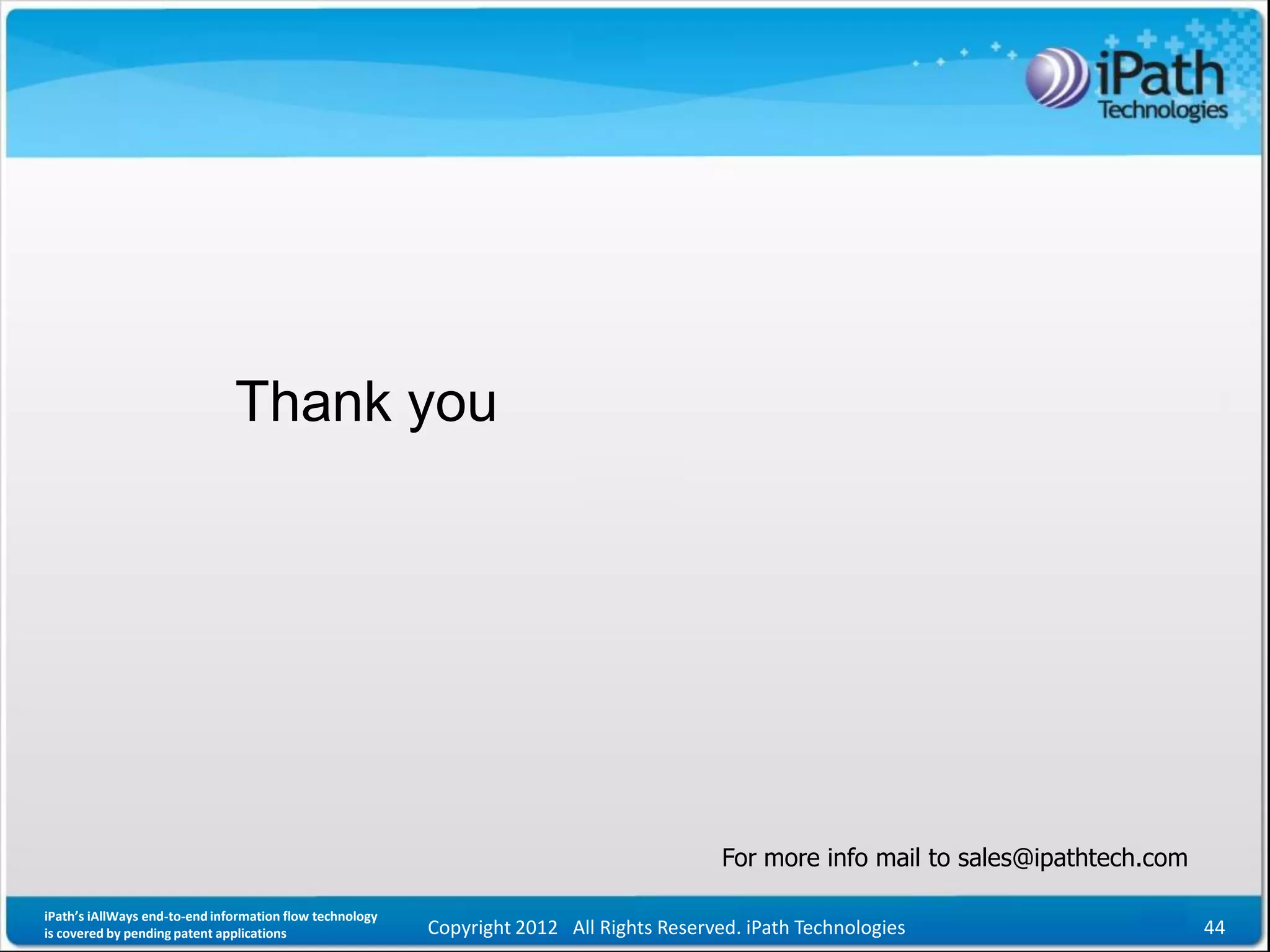 Thank you




                                                                                           For more info mail to sales@ipathtech.com

iPath’s iAllWays end-to-end information flow technology
is covered by pending patent applications                 Copyright 2012 All Rights Reserved. iPath Technologies                       44
 