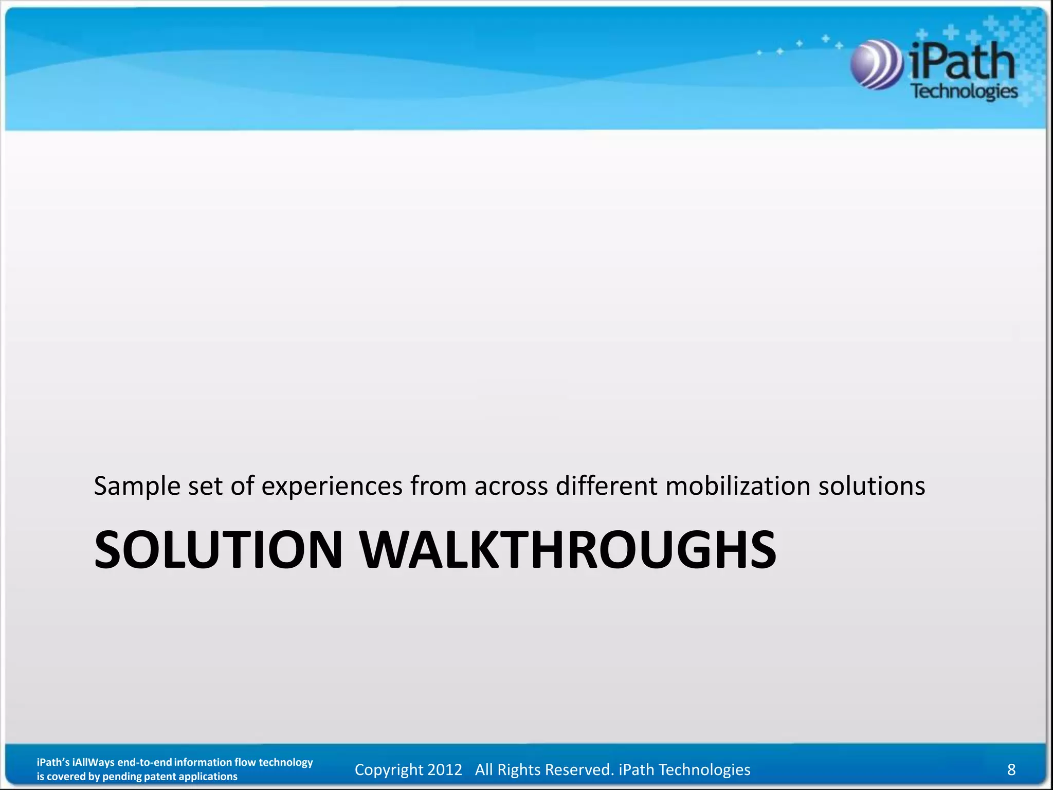 Sample set of experiences from across different mobilization solutions

           SOLUTION WALKTHROUGHS


iPath’s iAllWays end-to-end information flow technology
is covered by pending patent applications                 Copyright 2012 All Rights Reserved. iPath Technologies   8
 