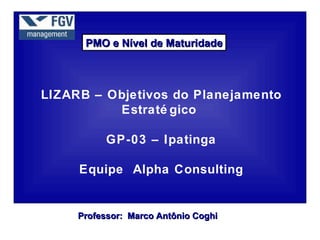 PMO e Nível de Maturidade



LIZARB – Objetivos do Planejamento
          Estraté gico

           GP-03 – Ipatinga

     Equipe Alpha Consulting


     Professor: Marco Antônio Coghi
 