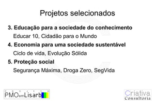 Projetos selecionados
3. Educação para a sociedade do conhecimento
  Educar 10, Cidadão para o Mundo
4. Economia para uma sociedade sustentável
  Ciclo de vida, Evolução Sólida
5. Proteção social
  Segurança Máxima, Droga Zero, SegVida
 