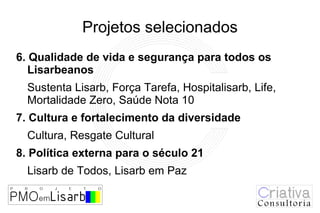 Projetos selecionados
6. Qualidade de vida e segurança para todos os
   Lisarbeanos
  Sustenta Lisarb, Força Tarefa, Hospitalisarb, Life,
  Mortalidade Zero, Saúde Nota 10
7. Cultura e fortalecimento da diversidade
  Cultura, Resgate Cultural
8. Política externa para o século 21
  Lisarb de Todos, Lisarb em Paz
 