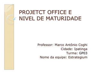 PROJETCT OFFICE E
NIVEL DE MATURIDADE



     Professor: Marco Antônio Coghi
                   Cidade: Ipatinga
                      Turma: GP03
      Nome da equipe: Estrategium
 