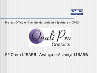Project Office e Nível de Maturidade - Ipatinga – GP03




PMO em LISARB: Avança e Alcança LISARB
 