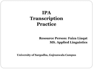 IPA
Transcription
Practice
Resource Person: Faiza Liaqat
MS. Applied Linguistics
University of Sargodha, Gujranwala Campus
 