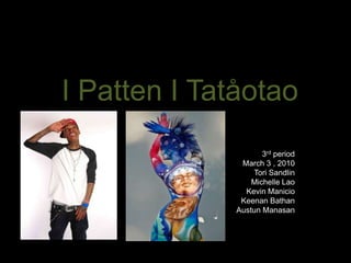 I Patten I Tatåotao 3rd period March 3 , 2010 Tori Sandlin Michelle Lao Kevin Manicio Keenan Bathan AustunManasan 