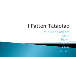 I Patten Tataotao By: Austin Cardines Cinto Shawn Ricardo Chris emison 