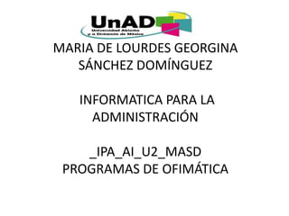MARÍA DE LOURDES GEORGINA
SÁNCHEZ DOMÍNGUEZ
INFORMATICA PARA LA
ADMINISTRACIÓN
_IPA_AI_U2_MASD
PROGRAMAS DE OFIMÁTICA
 