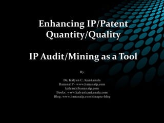 Enhancing IP/Patent 
Quantity/Quality 
IP Audit/Mining as a Tool 
By 
Dr. Kalyan C. Kankanala 
BananaIP - www.bananaip.com 
kalyan@bananaip.com 
Books: www.kalyankankanala.com 
Blog: www.bananaip.com/sinapse-blog 
 